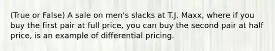 (True or False) A sale on men's slacks at T.J. Maxx, where if you buy the first pair at full price, you can buy the second pair at half price, is an example of differential pricing.