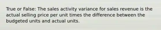 True or False: The sales activity variance for sales revenue is the actual selling price per unit times the difference between the budgeted units and actual units.