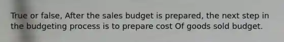 True or false, After the sales budget is prepared, the next step in the budgeting process is to prepare cost Of goods sold budget.