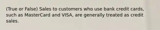 (True or False) Sales to customers who use bank credit cards, such as MasterCard and VISA, are generally treated as credit sales.