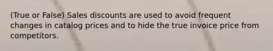 (True or False) Sales discounts are used to avoid frequent changes in catalog prices and to hide the true invoice price from competitors.