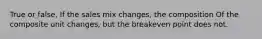 True or false, If the sales mix changes, the composition Of the composite unit changes, but the breakeven point does not.