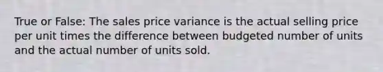 True or False: The sales price variance is the actual selling price per unit times the difference between budgeted number of units and the actual number of units sold.