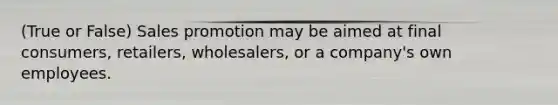 (True or False) Sales promotion may be aimed at final consumers, retailers, wholesalers, or a company's own employees.