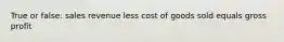 True or false: sales revenue less cost of goods sold equals gross profit