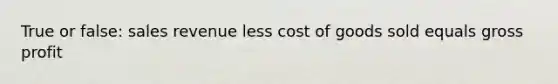 True or false: sales revenue less cost of goods sold equals gross profit