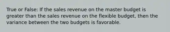 True or False: If the sales revenue on the master budget is greater than the sales revenue on the flexible budget, then the variance between the two budgets is favorable.