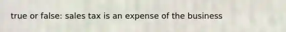 true or false: sales tax is an expense of the business