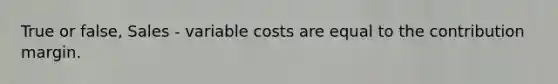 True or false, Sales - variable costs are equal to the contribution margin.