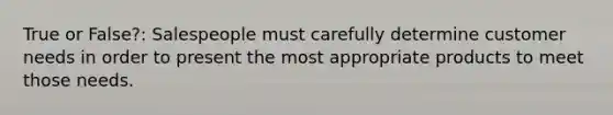 True or False?: Salespeople must carefully determine customer needs in order to present the most appropriate products to meet those needs.