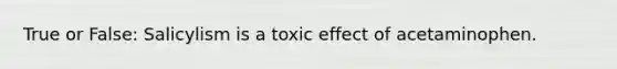 True or False: Salicylism is a toxic effect of acetaminophen.