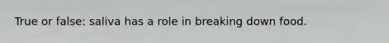 True or false: saliva has a role in breaking down food.