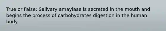 True or False: Salivary amaylase is secreted in the mouth and begins the process of carbohydrates digestion in the human body.