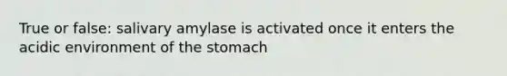 True or false: salivary amylase is activated once it enters the acidic environment of the stomach