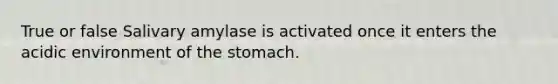 True or false Salivary amylase is activated once it enters the acidic environment of <a href='https://www.questionai.com/knowledge/kLccSGjkt8-the-stomach' class='anchor-knowledge'>the stomach</a>.