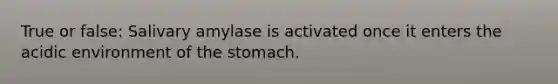 True or false: Salivary amylase is activated once it enters the acidic environment of the stomach.