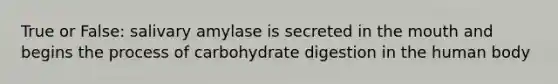 True or False: salivary amylase is secreted in the mouth and begins the process of carbohydrate digestion in the human body