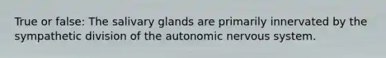True or false: The salivary glands are primarily innervated by the sympathetic division of the autonomic nervous system.