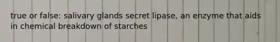 true or false: salivary glands secret lipase, an enzyme that aids in chemical breakdown of starches