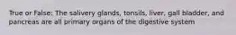 True or False: The salivery glands, tonsils, liver, gall bladder, and pancreas are all primary organs of the digestive system