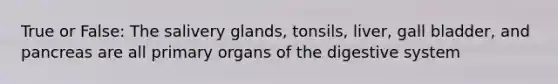 True or False: The salivery glands, tonsils, liver, gall bladder, and pancreas are all primary organs of the digestive system