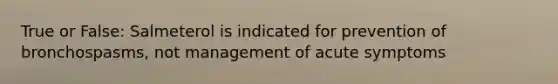 True or False: Salmeterol is indicated for prevention of bronchospasms, not management of acute symptoms