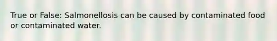 True or False: Salmonellosis can be caused by contaminated food or contaminated water.