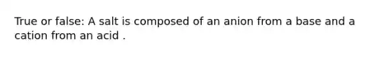 True or false: A salt is composed of an anion from a base and a cation from an acid .
