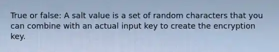 True or false: A salt value is a set of random characters that you can combine with an actual input key to create the encryption key.