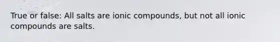 True or false: All salts are ionic compounds, but not all ionic compounds are salts.