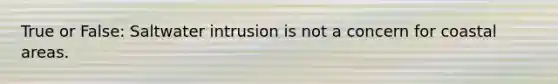 True or False: Saltwater intrusion is not a concern for coastal areas.