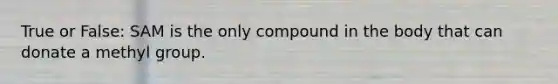 True or False: SAM is the only compound in the body that can donate a methyl group.