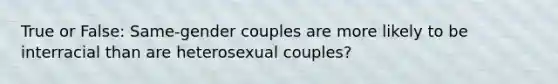 True or False: Same-gender couples are more likely to be interracial than are heterosexual couples?