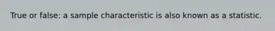 True or false: a sample characteristic is also known as a statistic.