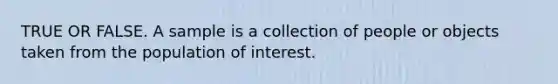 TRUE OR FALSE. A sample is a collection of people or objects taken from the population of interest.