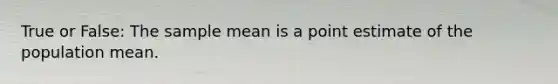 True or False: The sample mean is a point estimate of the population mean.