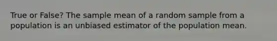 True or False? The sample mean of a random sample from a population is an unbiased estimator of the population mean.