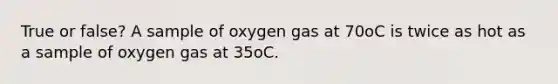 True or false? A sample of oxygen gas at 70oC is twice as hot as a sample of oxygen gas at 35oC.