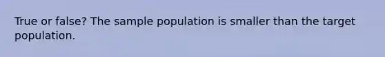 True or false? The sample population is smaller than the target population.