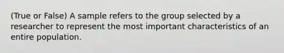 (True or False) A sample refers to the group selected by a researcher to represent the most important characteristics of an entire population.