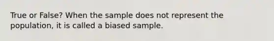 True or False? When the sample does not represent the population, it is called a biased sample.