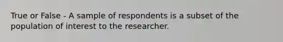 True or False - A sample of respondents is a subset of the population of interest to the researcher.