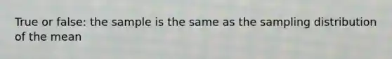 True or false: the sample is the same as the sampling distribution of the mean