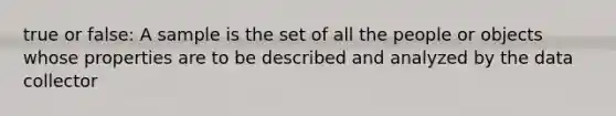 true or false: A sample is the set of all the people or objects whose properties are to be described and analyzed by the data collector