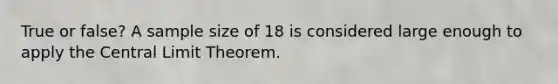 True or false? A sample size of 18 is considered large enough to apply the <a href='https://www.questionai.com/knowledge/kUf7Qv1J9z-central-limit-theorem' class='anchor-knowledge'>central limit theorem</a>.