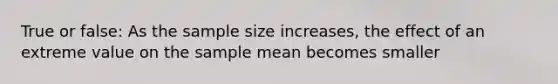 True or false: As the sample size increases, the effect of an extreme value on the sample mean becomes smaller