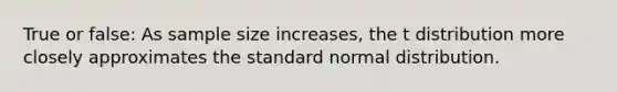 True or false: As sample size increases, the t distribution more closely approximates the standard normal distribution.