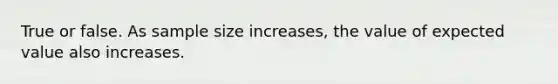 True or false. As sample size increases, the value of expected value also increases.