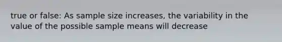 true or false: As sample size increases, the variability in the value of the possible sample means will decrease