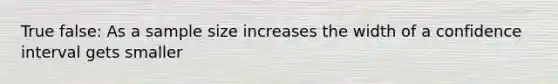 True false: As a sample size increases the width of a confidence interval gets smaller